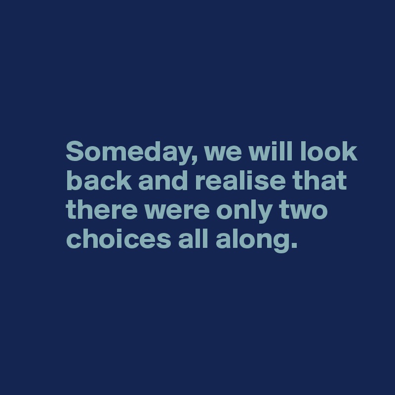 



        Someday, we will look 
        back and realise that 
        there were only two       
        choices all along.



