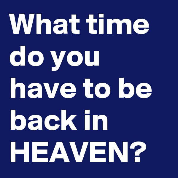What time do you have to be back in HEAVEN?