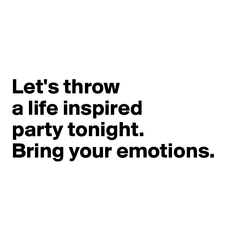 


Let's throw 
a life inspired 
party tonight.
Bring your emotions.


