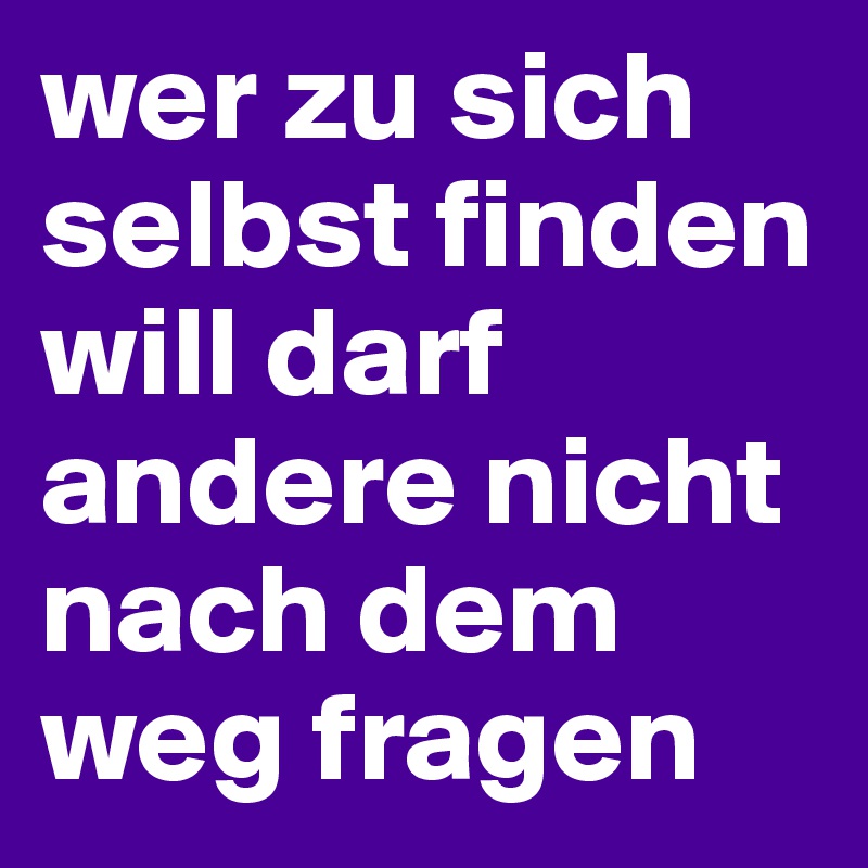 wer zu sich selbst finden will darf andere nicht nach dem weg fragen