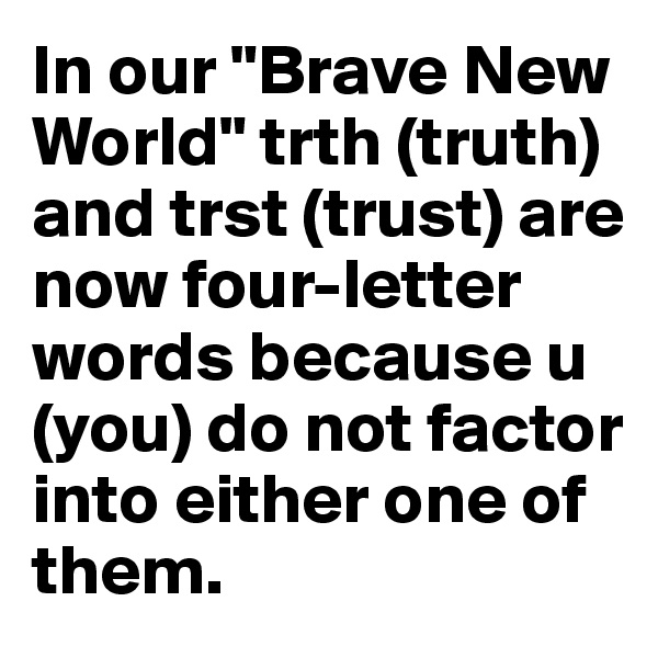 In our "Brave New World" trth (truth) and trst (trust) are now four-letter words because u (you) do not factor into either one of them.
