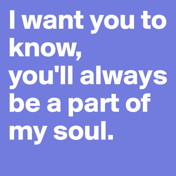 I want you to know,
you'll always be a part of my soul.