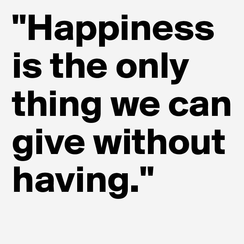 "Happiness is the only thing we can give without having."