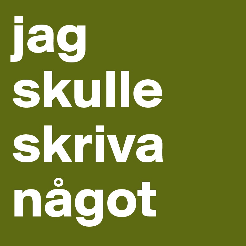 jag skulle skriva något