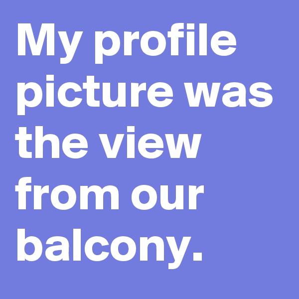 My profile picture was the view from our balcony.