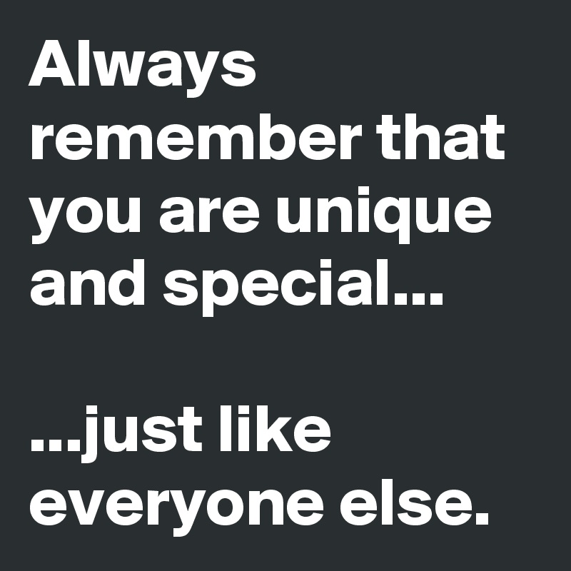 Always remember that you are unique and special...

...just like everyone else.