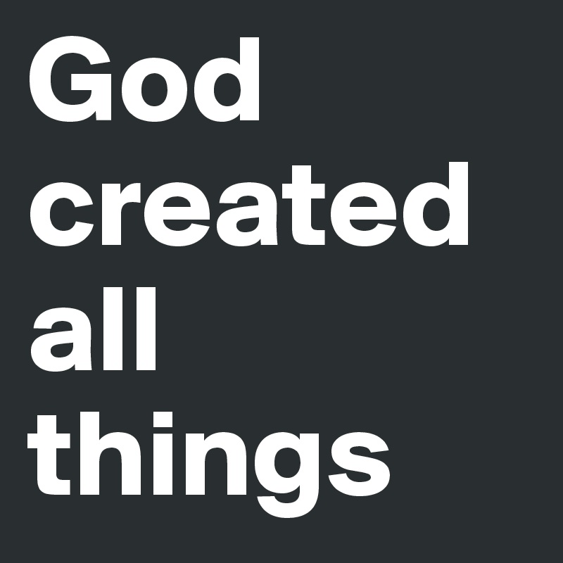 God created all things post by liamhip51 on boldomatic