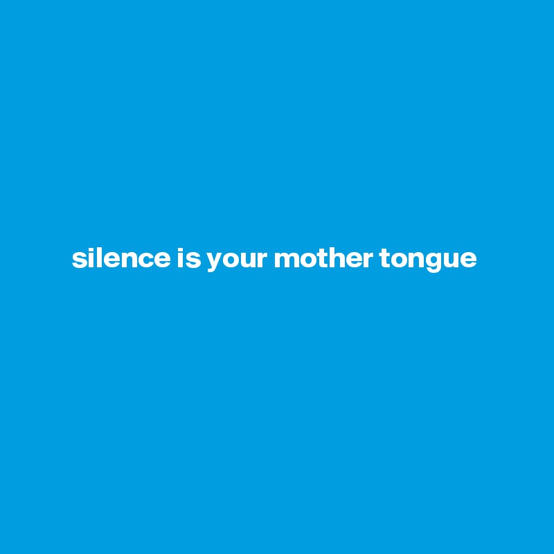 





silence is your mother tongue







