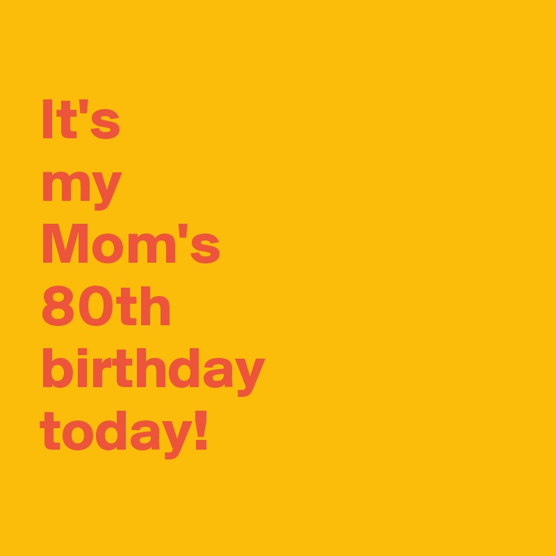 
 It's 
 my 
 Mom's
 80th 
 birthday 
 today!
