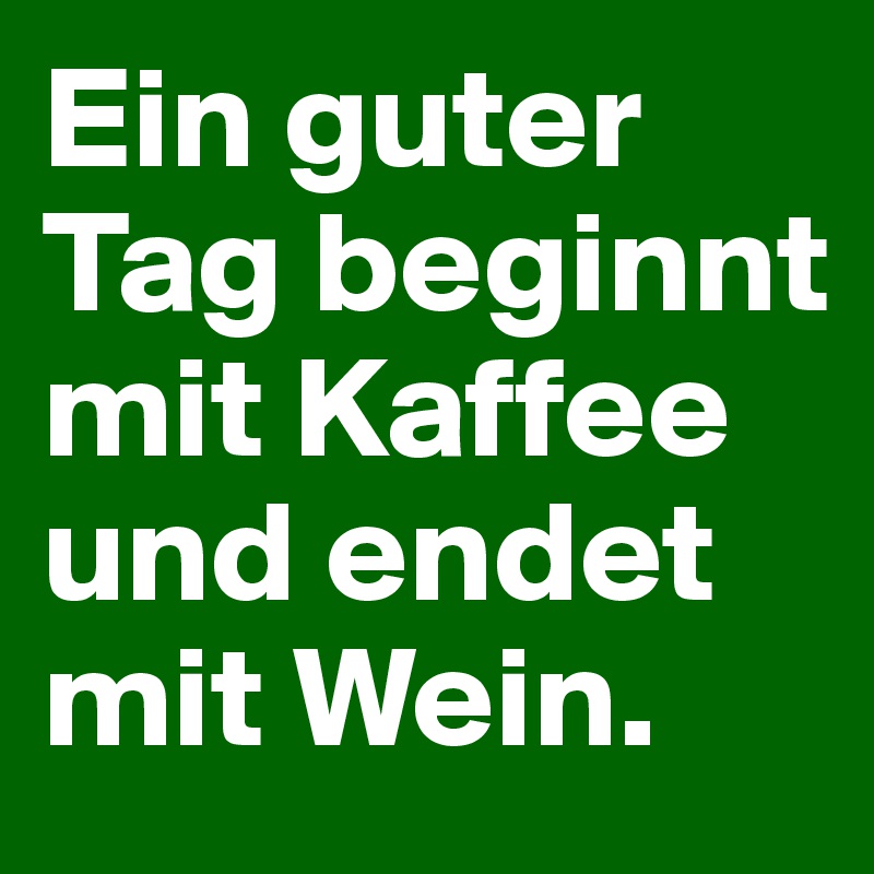 Ein guter Tag beginnt mit Kaffee und endet mit Wein.
