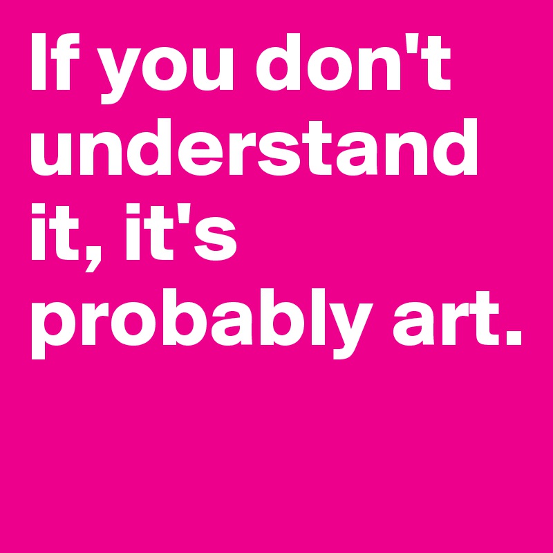 If you don't understand it, it's probably art.
