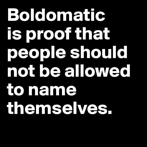 Boldomatic 
is proof that people should not be allowed to name themselves.
