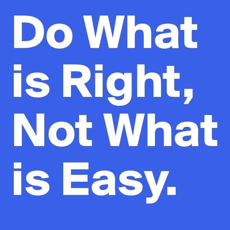 Do What is Right, 
Not What is Easy.