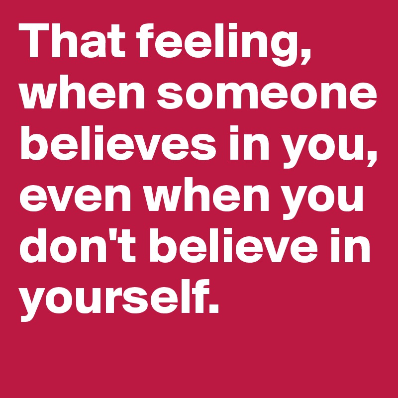 That feeling, when someone believes in you, even when you don't believe in yourself.