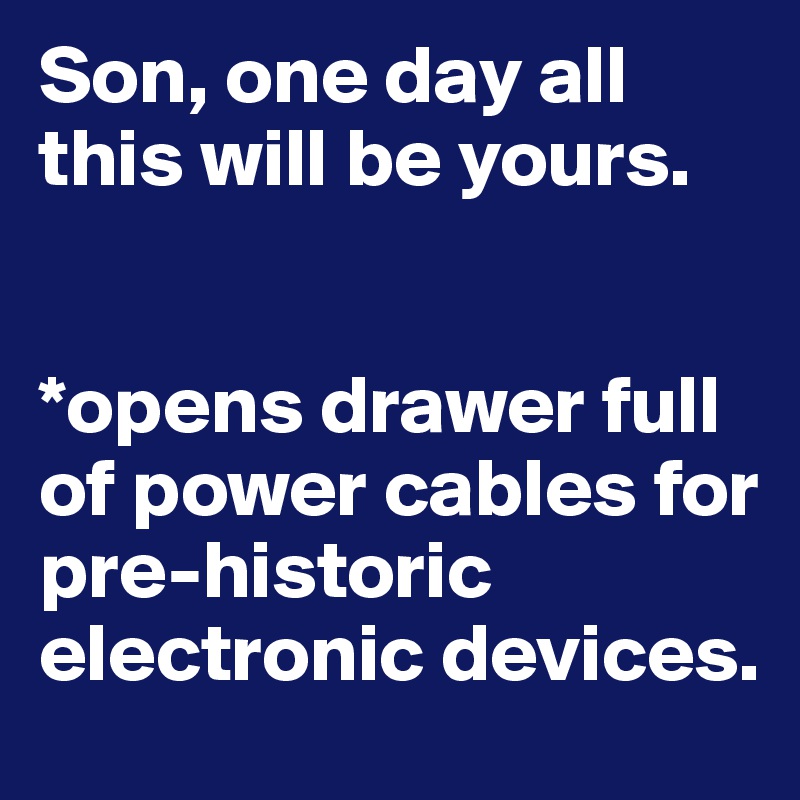 Son, one day all this will be yours.


*opens drawer full of power cables for pre-historic electronic devices.