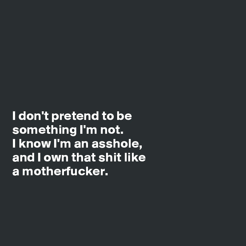 






I don't pretend to be
something I'm not.
I know I'm an asshole,
and I own that shit like 
a motherfucker.



