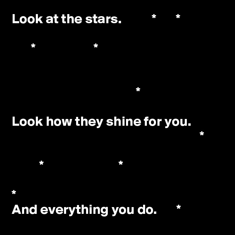 Look at the stars.           *       *

       *                     *


                                             *

Look how they shine for you.
                                                                    *

          *                           *                 

*
And everything you do.       *