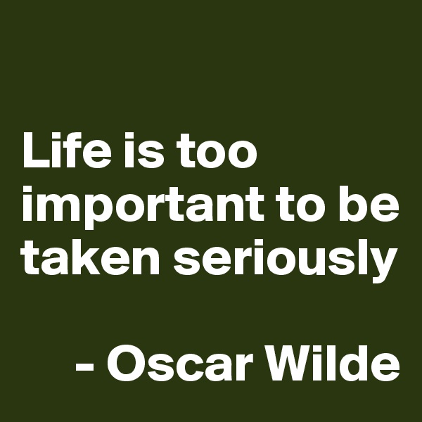 

Life is too important to be taken seriously

     - Oscar Wilde