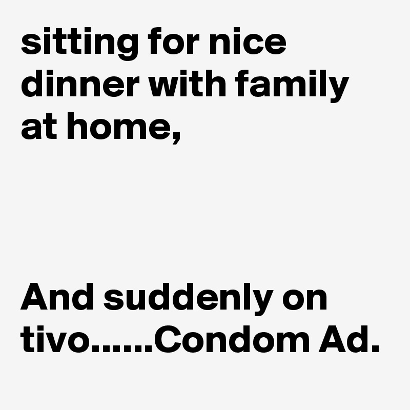 sitting for nice dinner with family at home,



And suddenly on tivo......Condom Ad. 