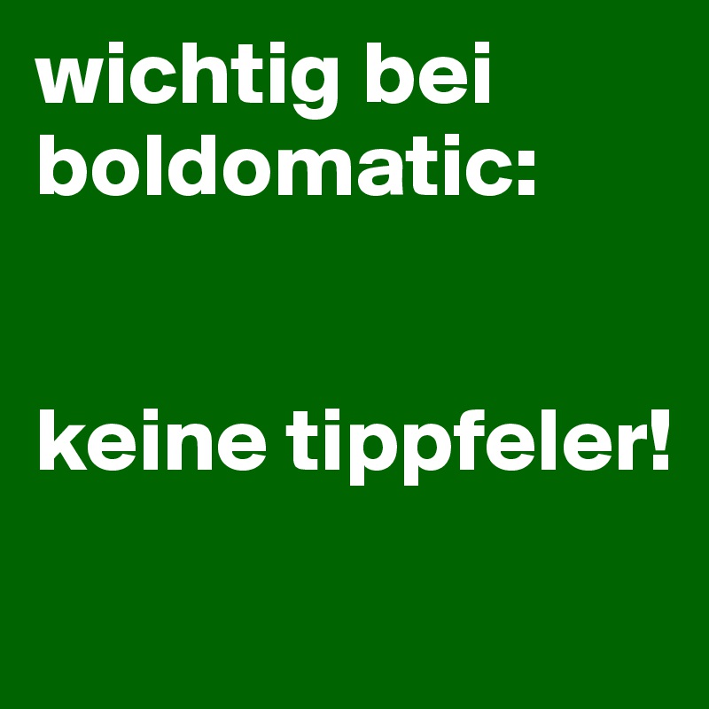 wichtig bei boldomatic:


keine tippfeler! 
