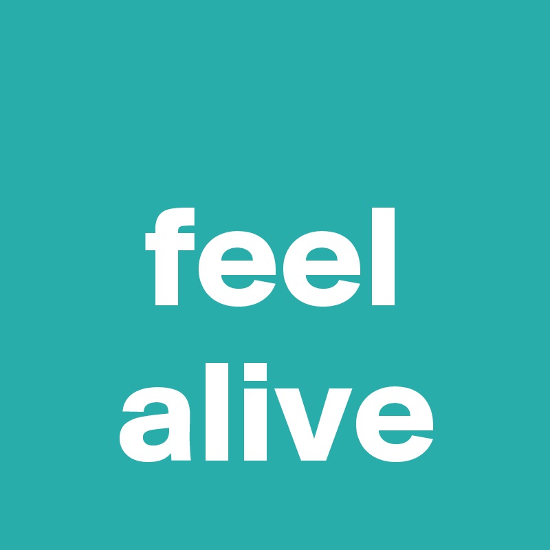 
    feel       alive
