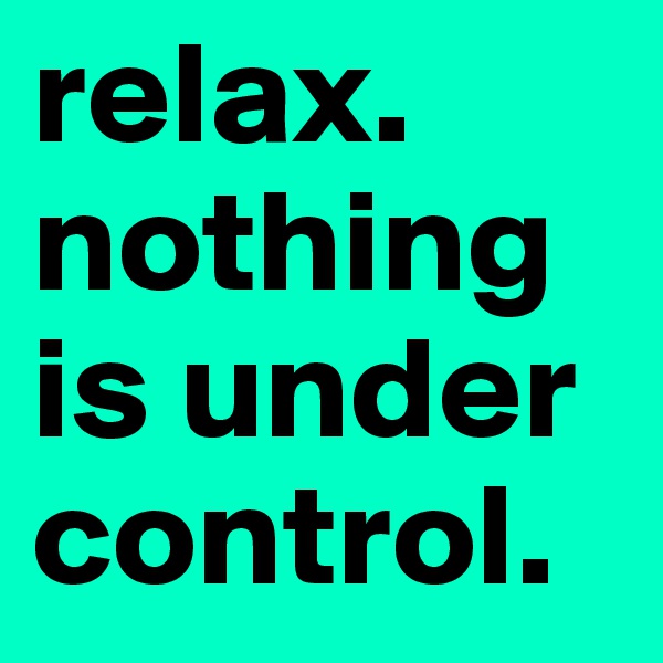 relax. nothing is under control.