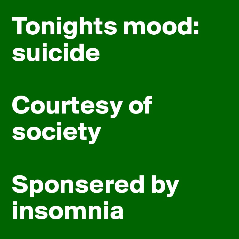 Tonights mood:       suicide 

Courtesy of society 

Sponsered by insomnia 