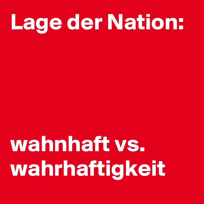 Lage der Nation: 




wahnhaft vs. wahrhaftigkeit