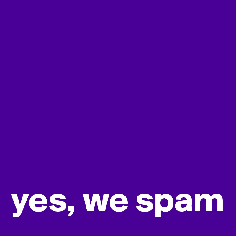




yes, we spam