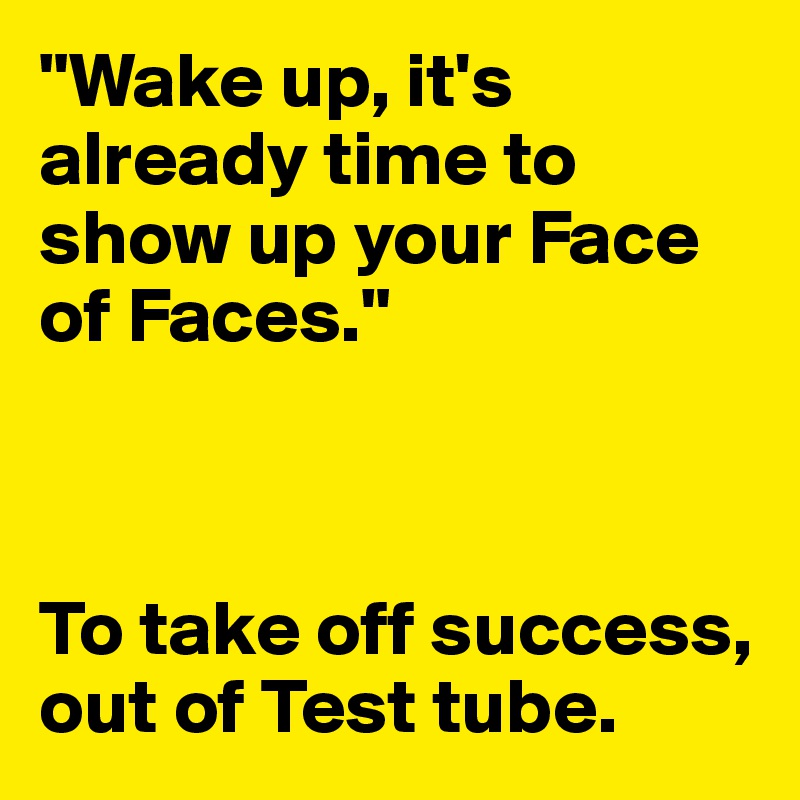 "Wake up, it's already time to show up your Face of Faces."



To take off success, out of Test tube.