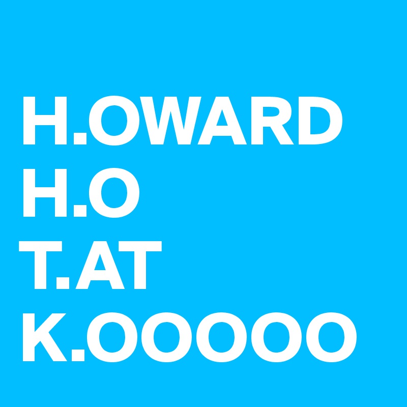 
H.OWARD
H.O
T.AT
K.OOOOO
