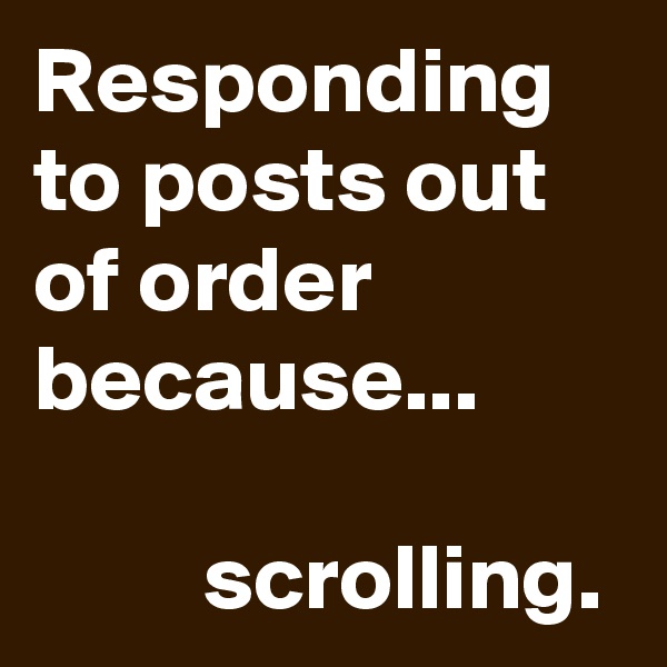 Responding to posts out of order because...

         scrolling.