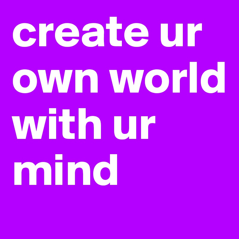 create ur own world with ur mind 
