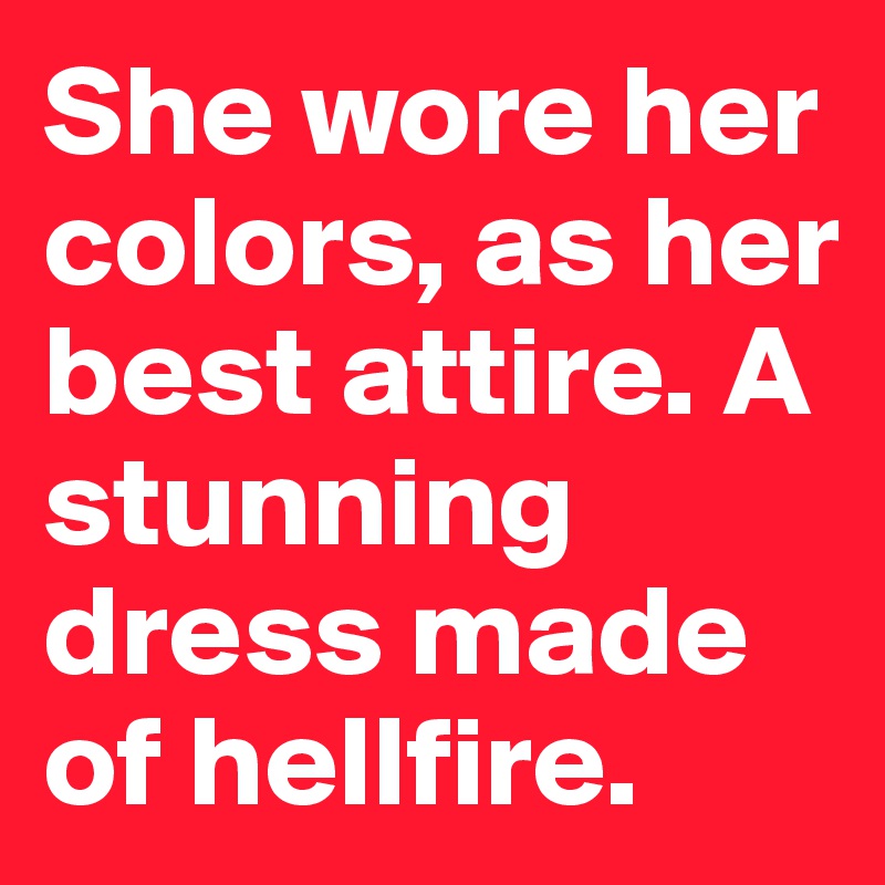 She wore her colors, as her best attire. A stunning dress made of hellfire. 
