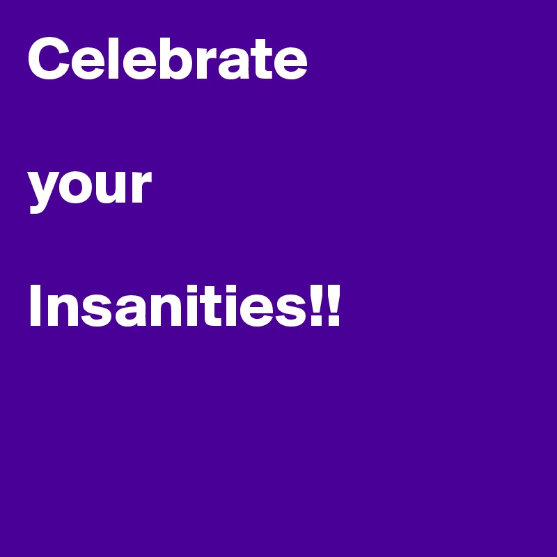 Celebrate 

your 

Insanities!!


