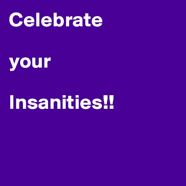 Celebrate 

your 

Insanities!!


