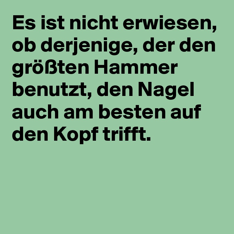 Es ist nicht erwiesen, ob derjenige, der den größten Hammer benutzt, den Nagel auch am besten auf den Kopf trifft.


