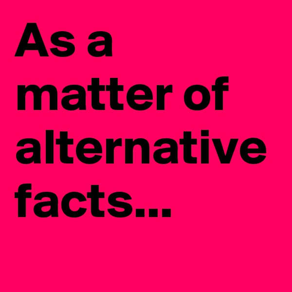 As a matter of alternative facts...