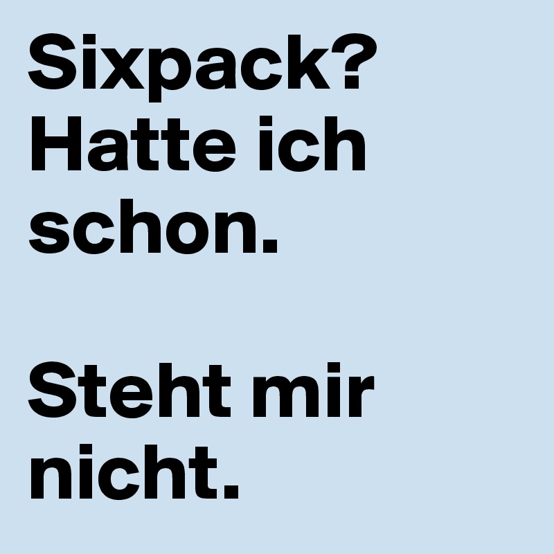 Sixpack?
Hatte ich schon.

Steht mir nicht.
