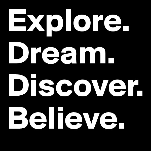 Explore.
Dream.
Discover.
Believe.