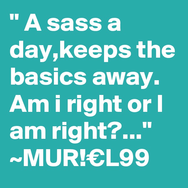 " A sass a day,keeps the basics away.
Am i right or I am right?..."
~MUR!€L99