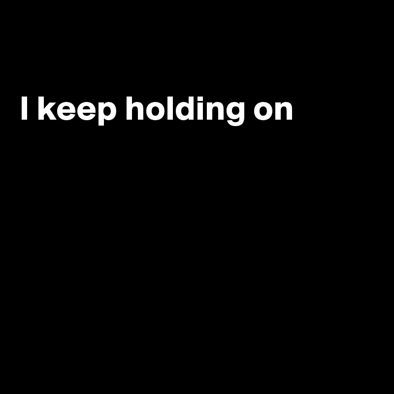

I keep holding on






