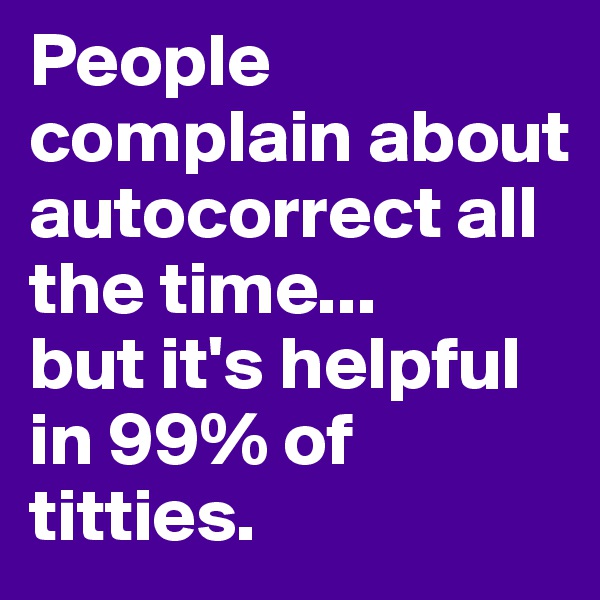 People complain about autocorrect all the time...
but it's helpful in 99% of titties.