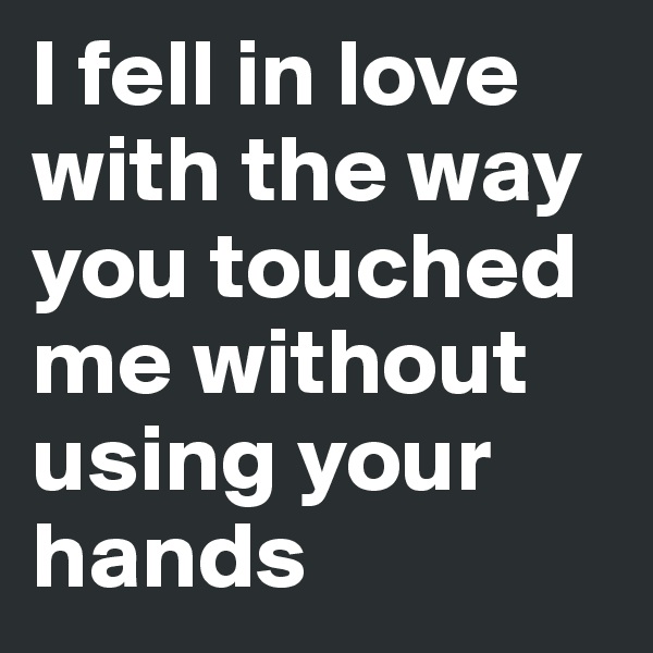 I fell in love with the way you touched me without using your hands 
