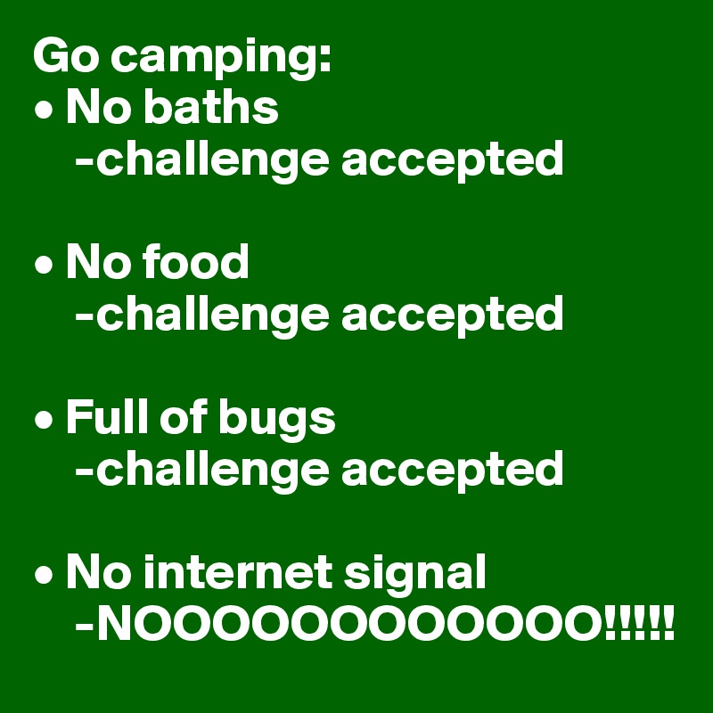 Go camping:
• No baths
    -challenge accepted

• No food
    -challenge accepted

• Full of bugs
    -challenge accepted

• No internet signal
    -NOOOOOOOOOOOO!!!!!