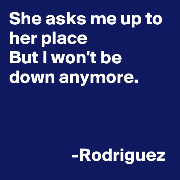 She asks me up to her place
But I won't be down anymore.

           

                 -Rodriguez