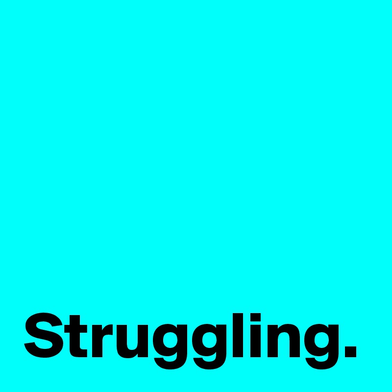 Struggling.
