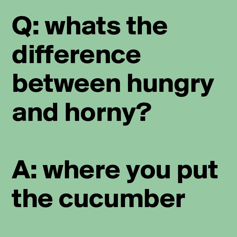Q: whats the difference between hungry and horny?

A: where you put the cucumber