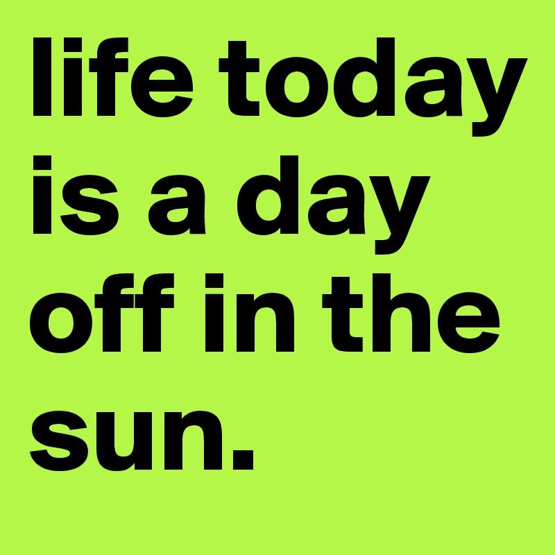 life today is a day off in the sun.