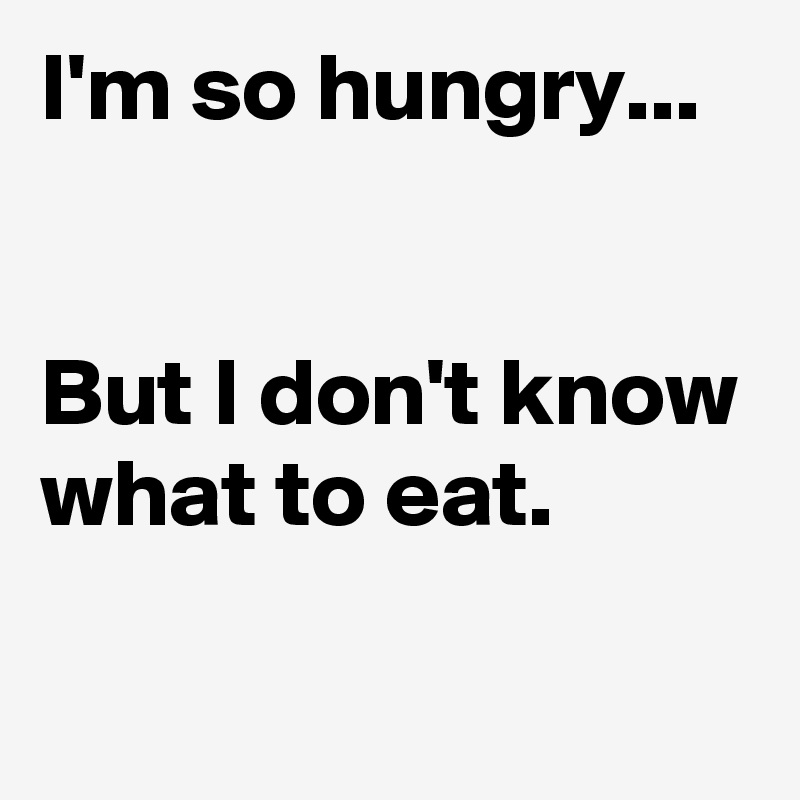 I'm so hungry...


But I don't know what to eat.

